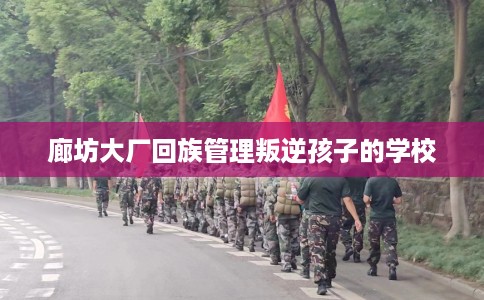 廊坊大厂回族管理叛逆孩子的学校