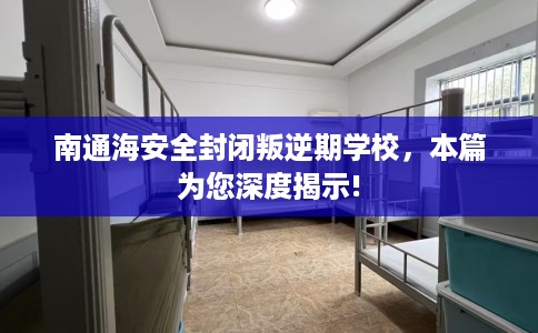 南通海安全封闭叛逆期学校，本篇为您深度揭示!
