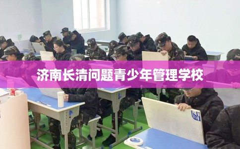 济南长清问题青少年管理学校