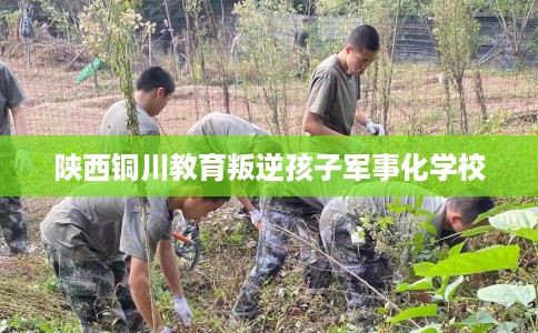 陕西铜川教育叛逆孩子军事化学校