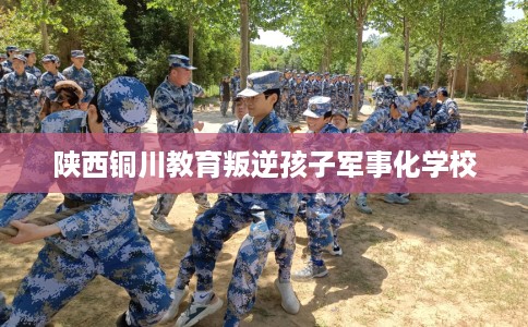 陕西铜川教育叛逆孩子军事化学校