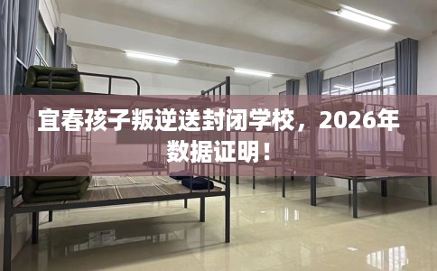 宜春孩子叛逆送封闭学校，2026年数据证明！