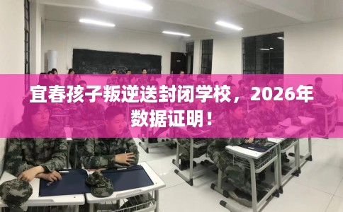 宜春孩子叛逆送封闭学校，2026年数据证明！