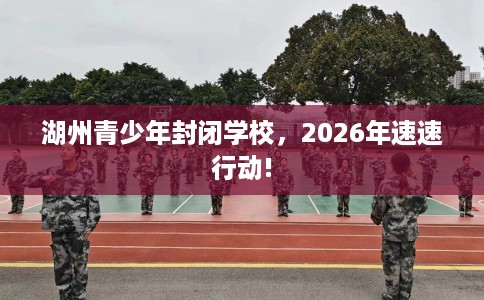 湖州青少年封闭学校,2026年速速行动! 湖州青少年封闭学校,2026年速速行动!