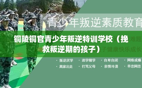 铜陵铜官青少年叛逆特训学校（挽救叛逆期的孩子）