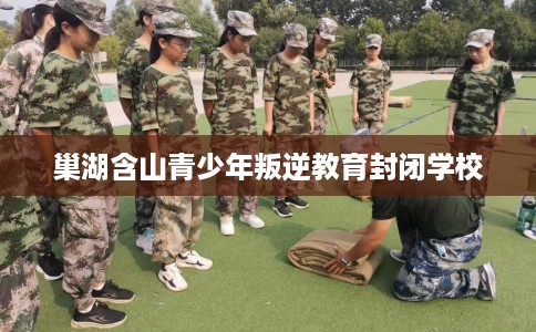 巢湖含山青少年叛逆教育封闭学校 巢湖含山青少年叛逆教育封闭学校