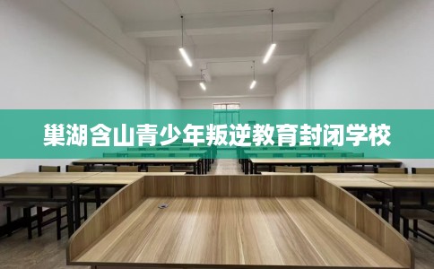巢湖含山青少年叛逆教育封闭学校 巢湖含山青少年叛逆教育封闭学校