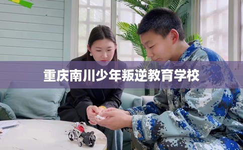重庆南川少年叛逆教育学校