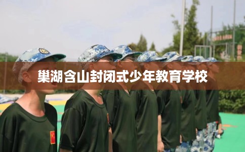 巢湖含山封闭式少年教育学校