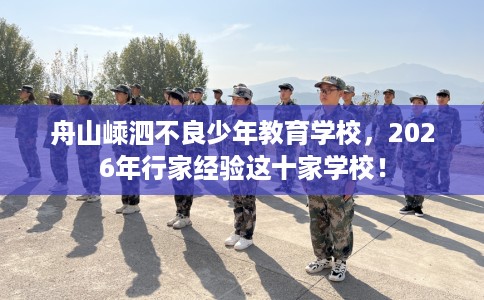 舟山嵊泗不良少年教育学校,2026年行家经验这十家学校! 舟山嵊泗不良少年教育学校,2026年行家经验这十家学校!