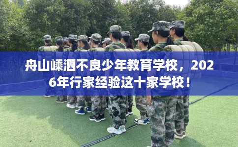 舟山嵊泗不良少年教育学校,2026年行家经验这十家学校! 舟山嵊泗不良少年教育学校,2026年行家经验这十家学校!