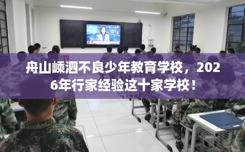 舟山嵊泗不良少年教育学校,2026年行家经验这十家学校! 舟山嵊泗不良少年教育学校,2026年行家经验这十家学校!