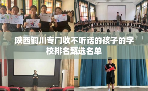 陕西铜川专门收不听话的孩子的学校排名甄选名单
