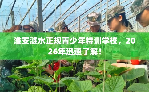 淮安涟水正规青少年特训学校，2026年迅速了解！