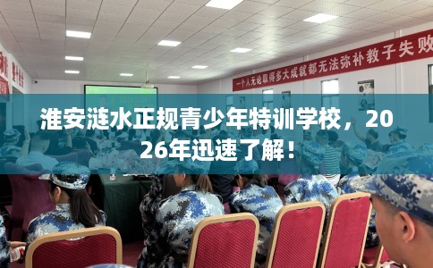 淮安涟水正规青少年特训学校，2026年迅速了解！