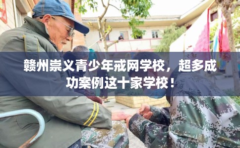 赣州崇义青少年戒网学校，超多成功案例这十家学校！