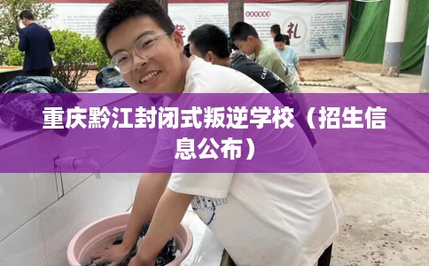 重庆黔江封闭式叛逆学校(招生信息公布) 重庆黔江封闭式叛逆学校(招生信息公布)