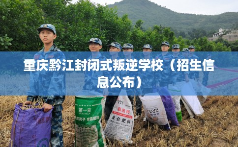 重庆黔江封闭式叛逆学校(招生信息公布) 重庆黔江封闭式叛逆学校(招生信息公布)