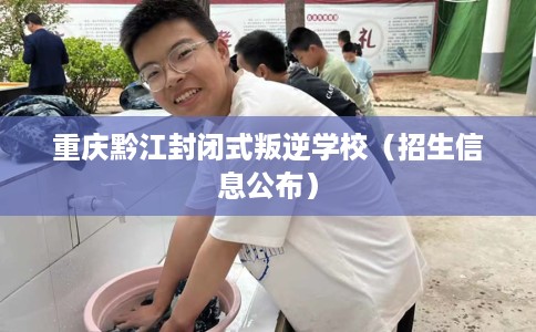 重庆黔江封闭式叛逆学校(招生信息公布) 重庆黔江封闭式叛逆学校(招生信息公布)