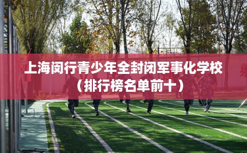 上海闵行青少年全封闭军事化学校（排行榜名单前十）