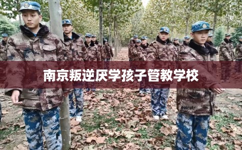 南京叛逆厌学孩子管教学校 南京叛逆厌学孩子管教学校
