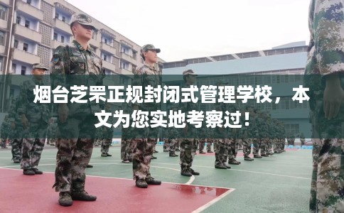 烟台芝罘正规封闭式管理学校，本文为您实地考察过！