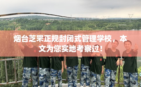 烟台芝罘正规封闭式管理学校，本文为您实地考察过！