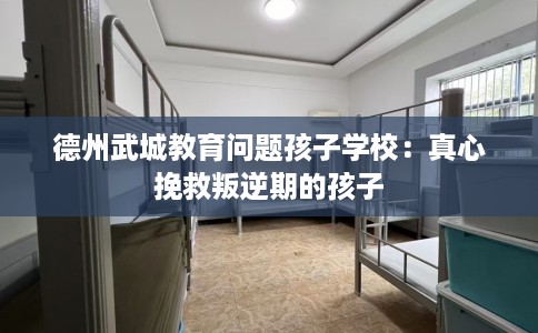 德州武城教育问题孩子学校：真心挽救叛逆期的孩子