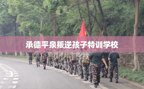 承德平泉叛逆孩子特训学校