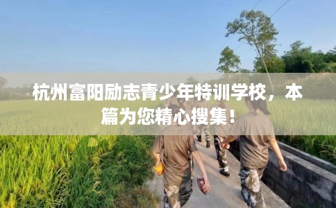杭州富阳励志青少年特训学校，本篇为您精心搜集！