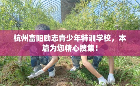 杭州富阳励志青少年特训学校，本篇为您精心搜集！