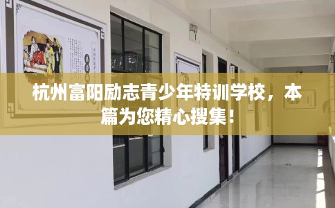 杭州富阳励志青少年特训学校，本篇为您精心搜集！