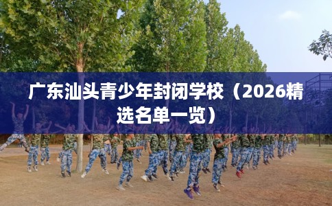 广东汕头青少年封闭学校（2026精选名单一览）