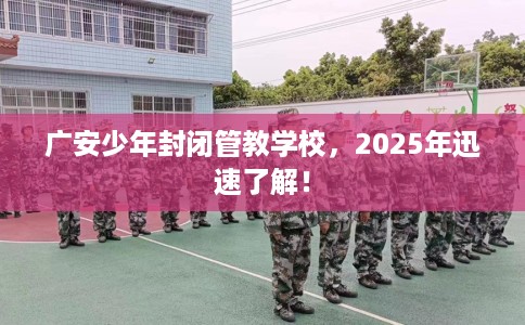广安少年封闭管教学校，2025年迅速了解！