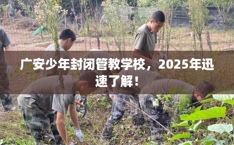 广安少年封闭管教学校，2025年迅速了解！