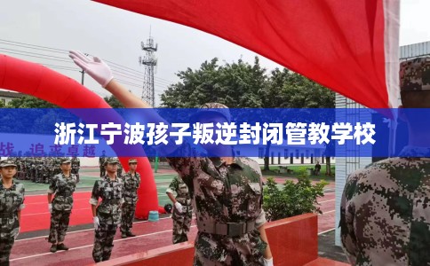 浙江宁波孩子叛逆封闭管教学校
