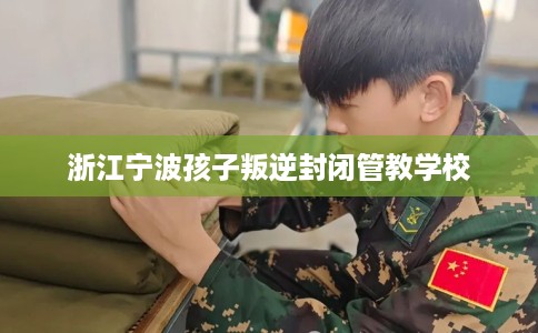 浙江宁波孩子叛逆封闭管教学校