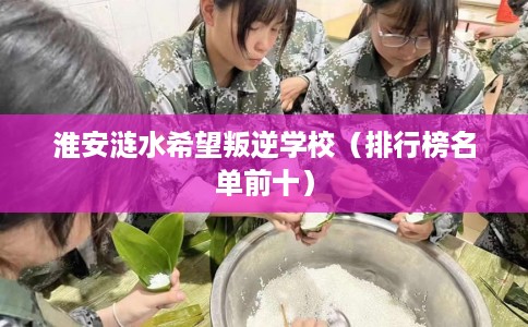 淮安涟水希望叛逆学校(排行榜名单前十) 淮安涟水希望叛逆学校(排行榜名单前十)