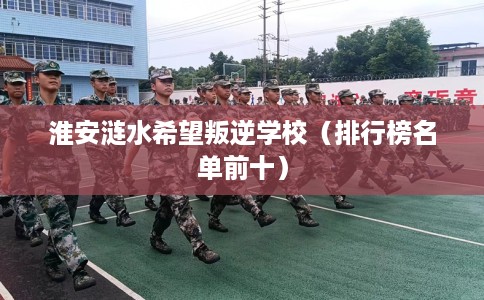 淮安涟水希望叛逆学校(排行榜名单前十) 淮安涟水希望叛逆学校(排行榜名单前十)