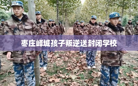 枣庄峄城孩子叛逆送封闭学校