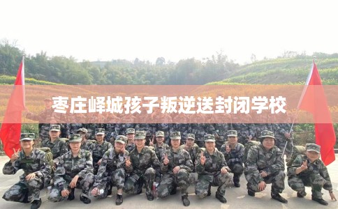 枣庄峄城孩子叛逆送封闭学校
