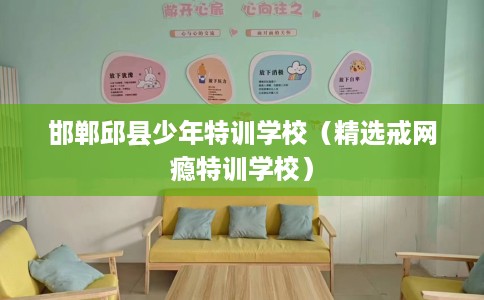 邯郸邱县少年特训学校（精选戒网瘾特训学校）