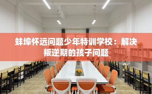 蚌埠怀远问题少年特训学校:解决叛逆期的孩子问题 蚌埠怀远问题少年特训学校:解决叛逆期的孩子问题