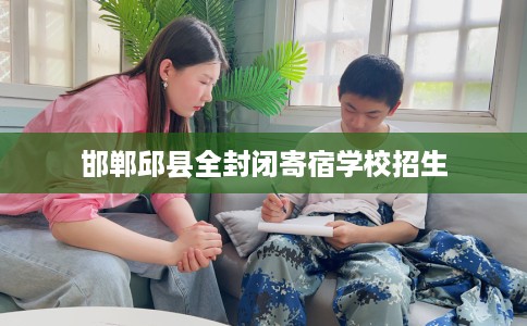 邯郸邱县全封闭寄宿学校招生 邯郸邱县全封闭寄宿学校招生