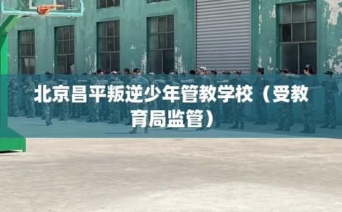 北京昌平叛逆少年管教学校（受教育局监管）