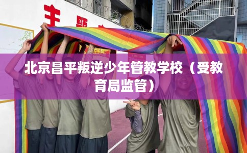 北京昌平叛逆少年管教学校（受教育局监管）