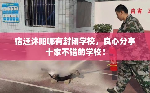 宿迁沐阳哪有封闭学校，良心分享十家不错的学校！
