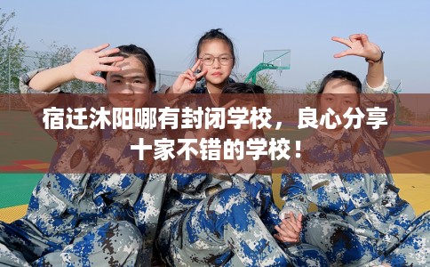 宿迁沐阳哪有封闭学校，良心分享十家不错的学校！