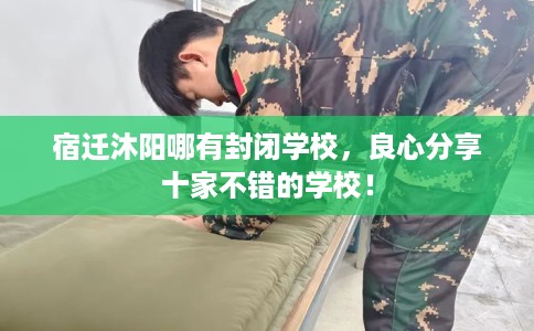 宿迁沐阳哪有封闭学校，良心分享十家不错的学校！