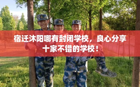 宿迁沐阳哪有封闭学校，良心分享十家不错的学校！
